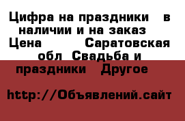 Цифра на праздники , в наличии и на заказ! › Цена ­ 350 - Саратовская обл. Свадьба и праздники » Другое   